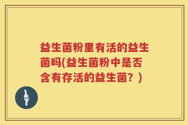 益生菌粉里有活的益生菌吗(益生菌粉中是否含有存活的益生菌？)