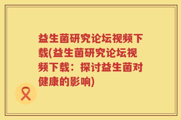 益生菌研究论坛视频下载(益生菌研究论坛视频下载：探讨益生菌对健康的影响)