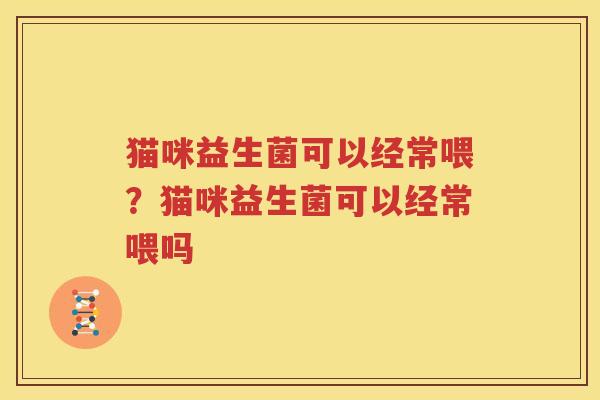 猫咪益生菌可以经常喂？猫咪益生菌可以经常喂吗