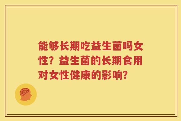 能够长期吃益生菌吗女性？益生菌的长期食用对女性健康的影响？