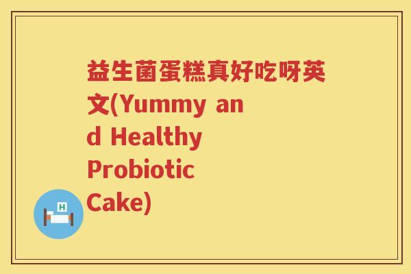 益生菌蛋糕真好吃呀英文(Yummy and Healthy Probiotic Cake)