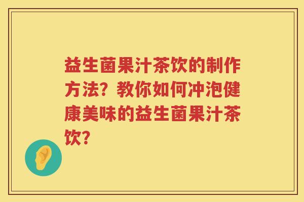 益生菌果汁茶饮的制作方法？教你如何冲泡健康美味的益生菌果汁茶饮？