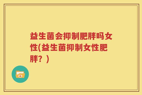 益生菌会抑制肥胖吗女性(益生菌抑制女性肥胖？)