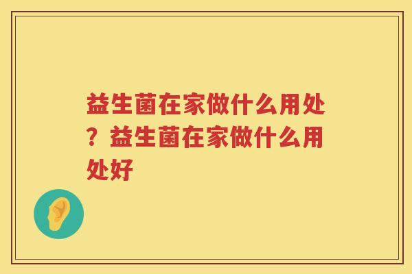 益生菌在家做什么用处？益生菌在家做什么用处好
