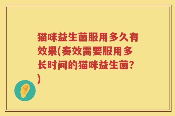 猫咪益生菌服用多久有效果(奏效需要服用多长时间的猫咪益生菌？)
