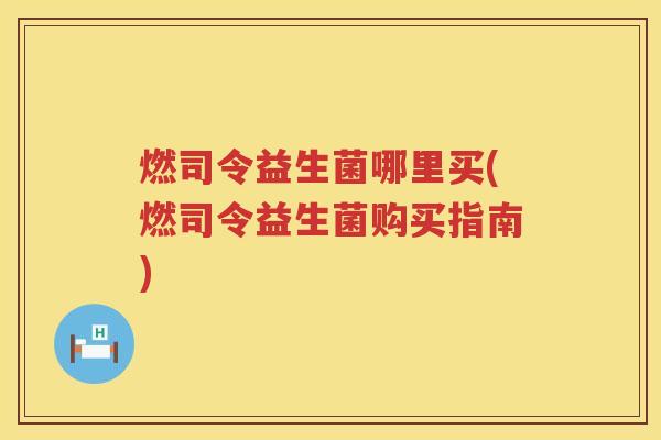 燃司令益生菌哪里买(燃司令益生菌购买指南)