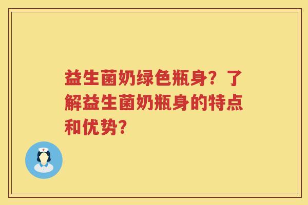 益生菌奶绿色瓶身？了解益生菌奶瓶身的特点和优势？
