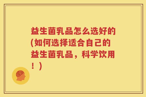 益生菌乳品怎么选好的(如何选择适合自己的益生菌乳品，科学饮用！)