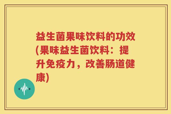 益生菌果味饮料的功效(果味益生菌饮料：提升免疫力，改善肠道健康)