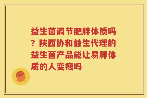 益生菌调节肥胖体质吗？陕西协和益生代理的益生菌产品能让易胖体质的人变瘦吗
