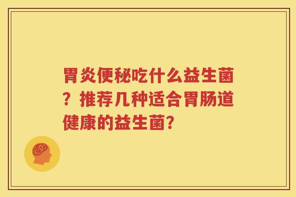 胃炎便秘吃什么益生菌？推荐几种适合胃肠道健康的益生菌？