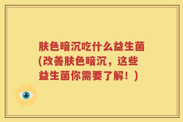 肤色暗沉吃什么益生菌(改善肤色暗沉，这些益生菌你需要了解！)