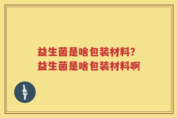 益生菌是啥包装材料？益生菌是啥包装材料啊