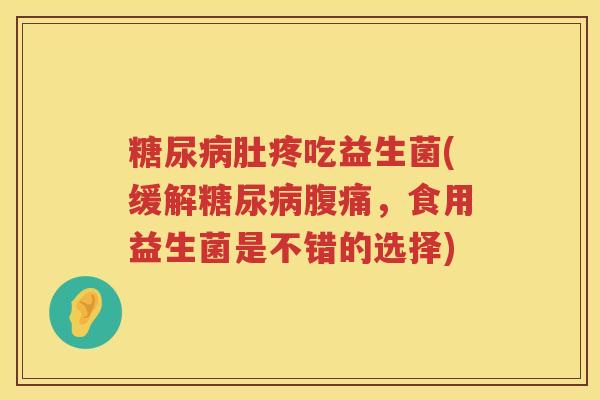 糖尿病肚疼吃益生菌(缓解糖尿病腹痛，食用益生菌是不错的选择)