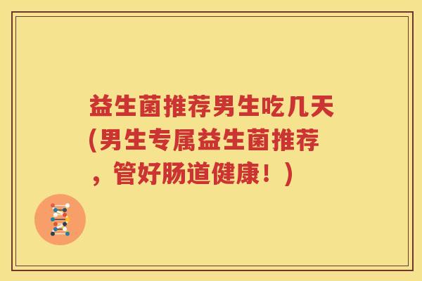 益生菌推荐男生吃几天(男生专属益生菌推荐，管好肠道健康！)