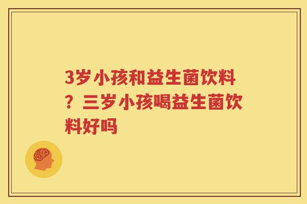 3岁小孩和益生菌饮料？三岁小孩喝益生菌饮料好吗