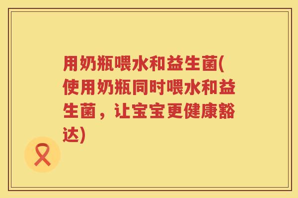 用奶瓶喂水和益生菌(使用奶瓶同时喂水和益生菌，让宝宝更健康豁达)