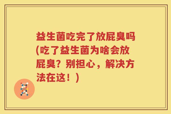 益生菌吃完了放屁臭吗(吃了益生菌为啥会放屁臭？别担心，解决方法在这！)