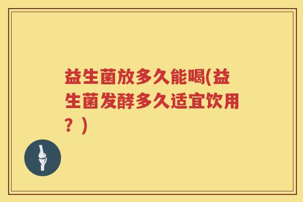 益生菌放多久能喝(益生菌发酵多久适宜饮用？)