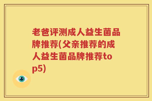 老爸评测成人益生菌品牌推荐(父亲推荐的成人益生菌品牌推荐top5)