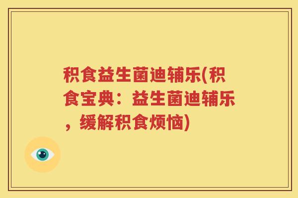 积食益生菌迪辅乐(积食宝典：益生菌迪辅乐，缓解积食烦恼)