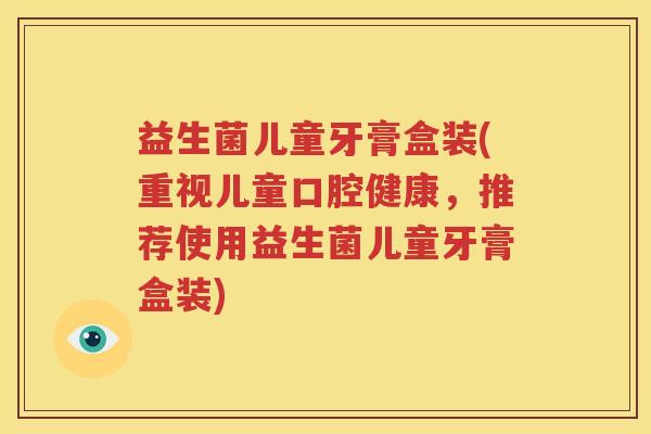 益生菌儿童牙膏盒装(重视儿童口腔健康，推荐使用益生菌儿童牙膏盒装)