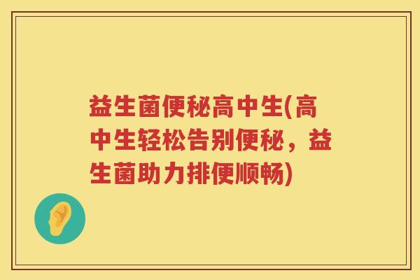 益生菌便秘高中生(高中生轻松告别便秘，益生菌助力排便顺畅)