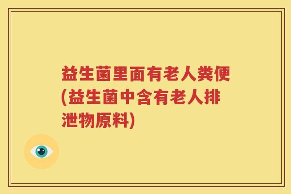 益生菌里面有老人粪便(益生菌中含有老人排泄物原料)
