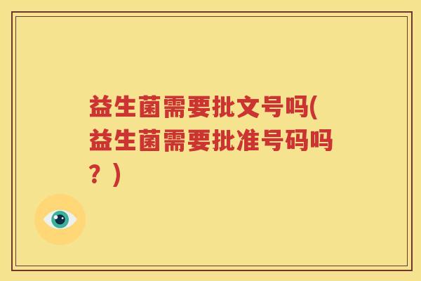益生菌需要批文号吗(益生菌需要批准号码吗？)
