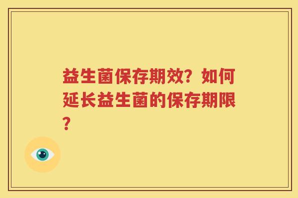 益生菌保存期效？如何延长益生菌的保存期限？