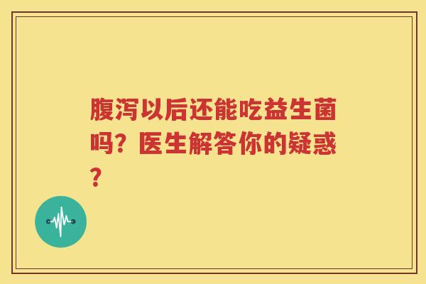 腹泻以后还能吃益生菌吗？医生解答你的疑惑？