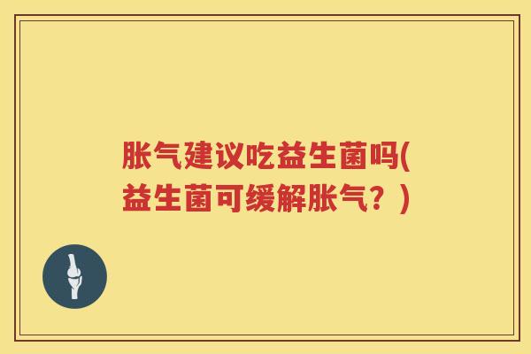 胀气建议吃益生菌吗(益生菌可缓解胀气？)