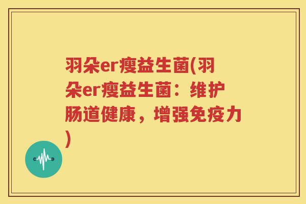 羽朵er瘦益生菌(羽朵er瘦益生菌：维护肠道健康，增强免疫力)