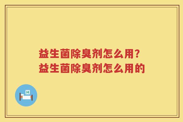 益生菌除臭剂怎么用？益生菌除臭剂怎么用的