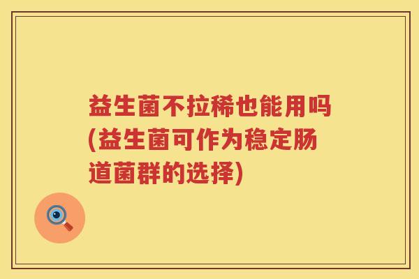 益生菌不拉稀也能用吗(益生菌可作为稳定肠道菌群的选择)