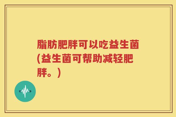 脂肪肥胖可以吃益生菌(益生菌可帮助减轻肥胖。)