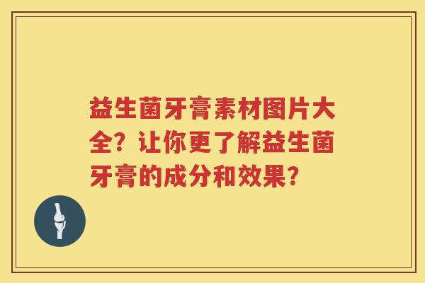 益生菌牙膏素材图片大全？让你更了解益生菌牙膏的成分和效果？