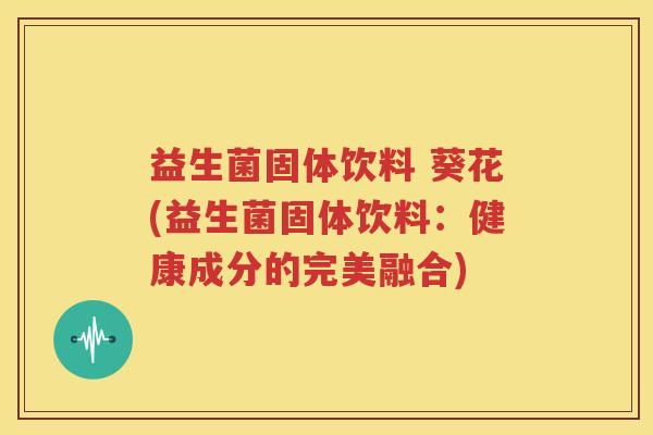 益生菌固体饮料 葵花(益生菌固体饮料：健康成分的完美融合)