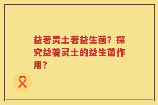 益著灵土著益生菌？探究益著灵土的益生菌作用？