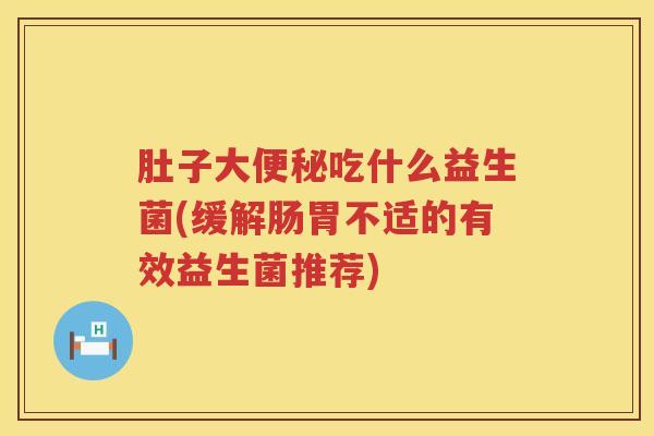 肚子大便秘吃什么益生菌(缓解肠胃不适的有效益生菌推荐)