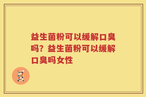 益生菌粉可以缓解口臭吗？益生菌粉可以缓解口臭吗女性