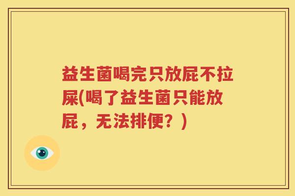 益生菌喝完只放屁不拉屎(喝了益生菌只能放屁，无法排便？)