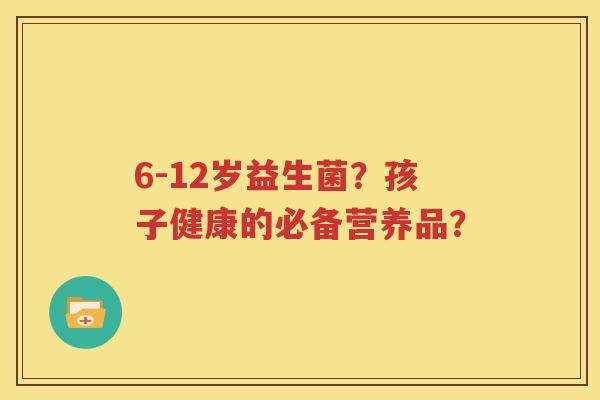 6-12岁益生菌？孩子健康的必备营养品？