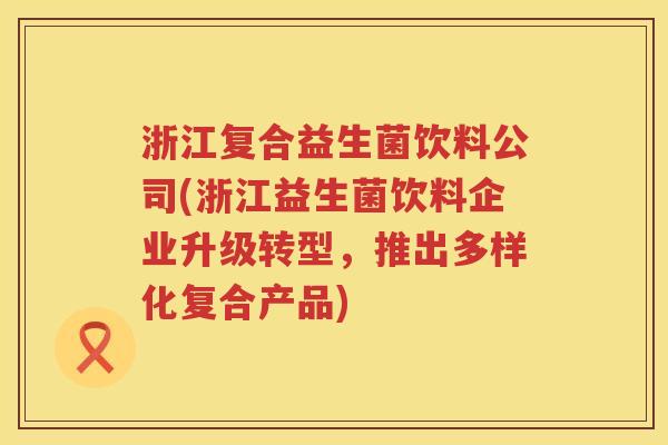 浙江复合益生菌饮料公司(浙江益生菌饮料企业升级转型，推出多样化复合产品)