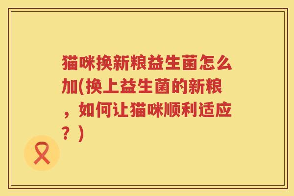 猫咪换新粮益生菌怎么加(换上益生菌的新粮，如何让猫咪顺利适应？)