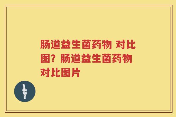 肠道益生菌药物 对比图？肠道益生菌药物 对比图片