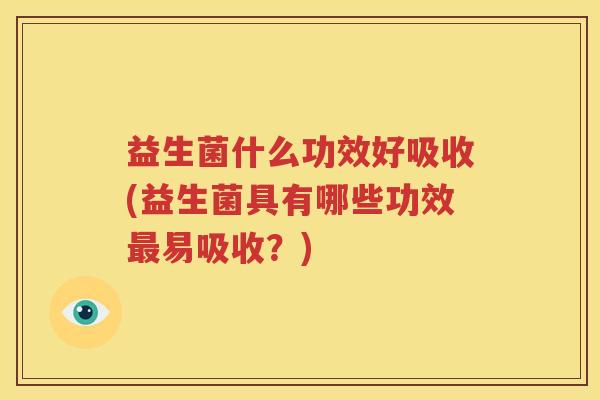 益生菌什么功效好吸收(益生菌具有哪些功效最易吸收？)
