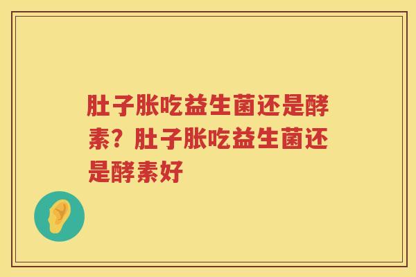 肚子胀吃益生菌还是酵素？肚子胀吃益生菌还是酵素好