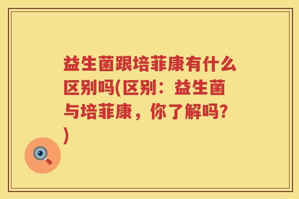 益生菌跟培菲康有什么区别吗(区别：益生菌与培菲康，你了解吗？)