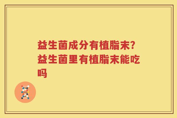 益生菌成分有植脂末？益生菌里有植脂末能吃吗